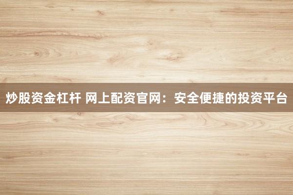 炒股资金杠杆 网上配资官网：安全便捷的投资平台