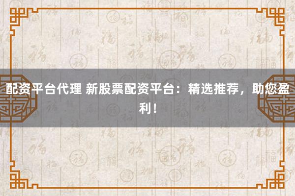 配资平台代理 新股票配资平台：精选推荐，助您盈利！