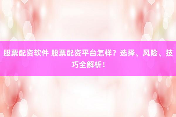 股票配资软件 股票配资平台怎样？选择、风险、技巧全解析！