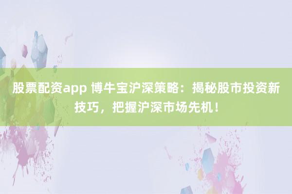 股票配资app 博牛宝沪深策略：揭秘股市投资新技巧，把握沪深市场先机！