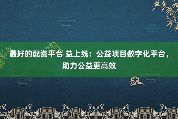 最好的配资平台 益上线：公益项目数字化平台，助力公益更高效