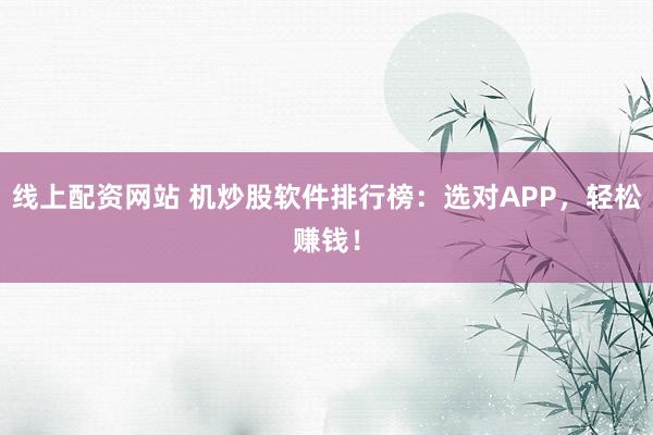 线上配资网站 机炒股软件排行榜：选对APP，轻松赚钱！