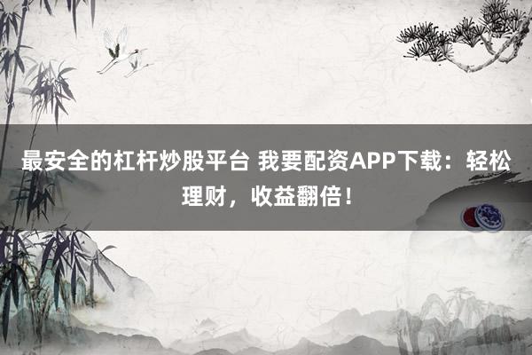 最安全的杠杆炒股平台 我要配资APP下载：轻松理财，收益翻倍！