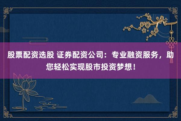 股票配资选股 证券配资公司：专业融资服务，助您轻松实现股市投资梦想！
