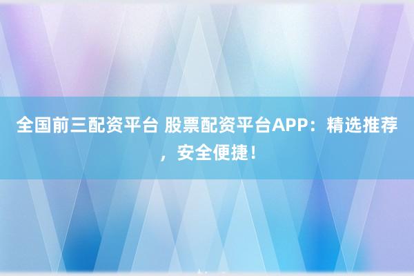 全国前三配资平台 股票配资平台APP：精选推荐，安全便捷！