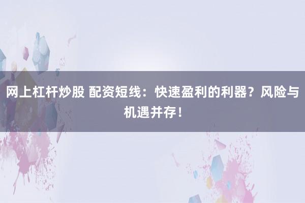 网上杠杆炒股 配资短线:快速盈利的利器?风险与机遇并存!