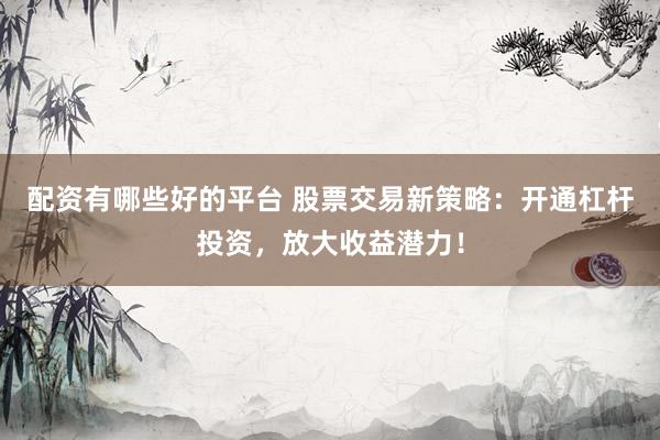 配资有哪些好的平台 股票交易新策略：开通杠杆投资，放大收益潜力！