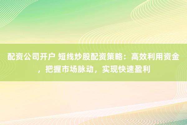 配资公司开户 短线炒股配资策略：高效利用资金，把握市场脉动，实现快速盈利