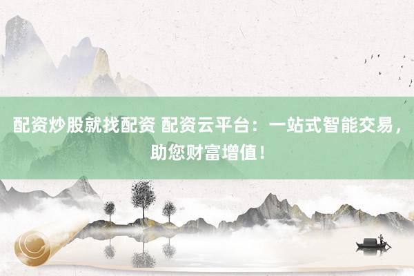 配资炒股就找配资 配资云平台：一站式智能交易，助您财富增值！