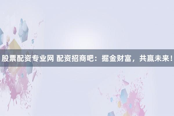 股票配资专业网 配资招商吧：掘金财富，共赢未来！