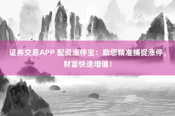 证券交易APP 配资涨停宝：助您精准捕捉涨停，财富快速增值！