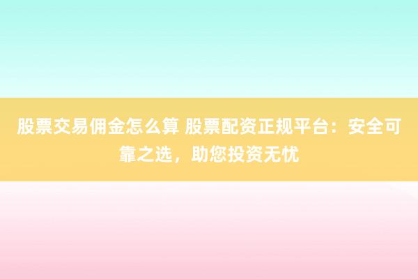 股票交易佣金怎么算 股票配资正规平台：安全可靠之选，助您投资无忧