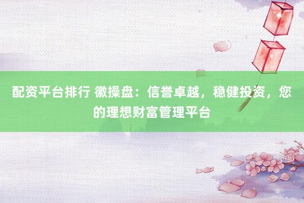 配资平台排行 徽操盘：信誉卓越，稳健投资，您的理想财富管理平台