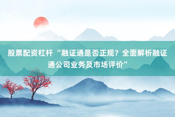 股票配资杠杆 “融证通是否正规？全面解析融证通公司业务及市场评价”