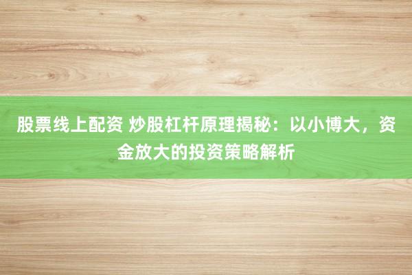 股票线上配资 炒股杠杆原理揭秘：以小博大，资金放大的投资策略解析