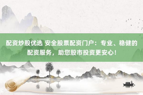 配资炒股优选 安全股票配资门户：专业、稳健的配资服务，助您股市投资更安心！