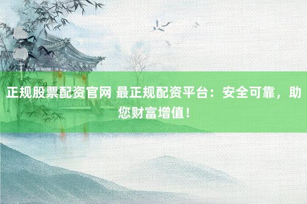 正规股票配资官网 最正规配资平台：安全可靠，助您财富增值！