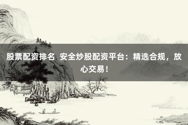 股票配资排名  安全炒股配资平台：精选合规，放心交易！