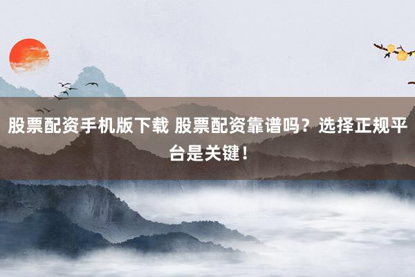 股票配资手机版下载 股票配资靠谱吗？选择正规平台是关键！