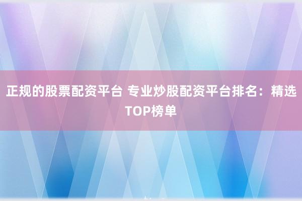 正规的股票配资平台 专业炒股配资平台排名：精选TOP榜单