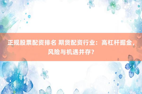 正规股票配资排名 期货配资行业：高杠杆掘金，风险与机遇并存？