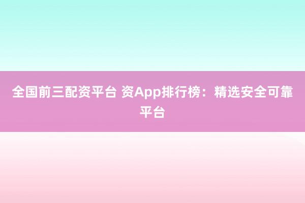 全国前三配资平台 资App排行榜：精选安全可靠平台