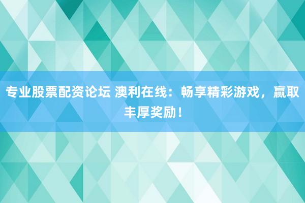 专业股票配资论坛 澳利在线：畅享精彩游戏，赢取丰厚奖励！