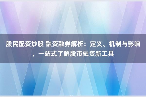 股民配资炒股 融资融券解析：定义、机制与影响，一站式了解股市融资新工具