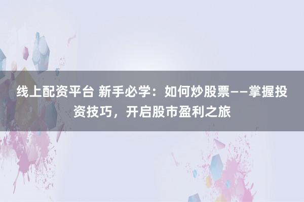 线上配资平台 新手必学：如何炒股票——掌握投资技巧，开启股市盈利之旅