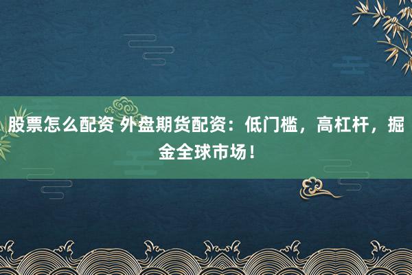 股票怎么配资 外盘期货配资：低门槛，高杠杆，掘金全球市场！