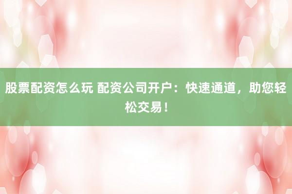 股票配资怎么玩 配资公司开户:快速通道,助您轻松交易!