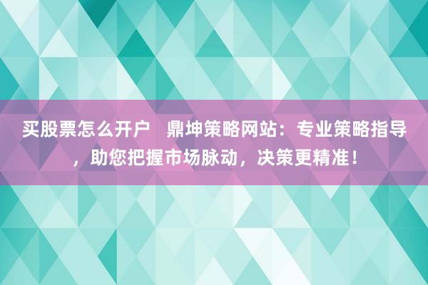 买股票怎么开户   鼎坤策略网站：专业策略指导，助您把握市场脉动，决策更精准！