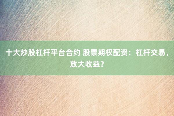 十大炒股杠杆平台合约 股票期权配资：杠杆交易，放大收益？