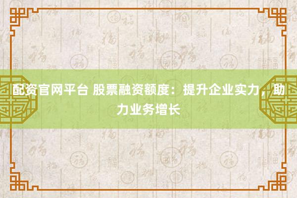 配资官网平台 股票融资额度：提升企业实力，助力业务增长