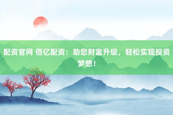 配资官网 佰亿配资:助您财富升级,轻松实现投资梦想!