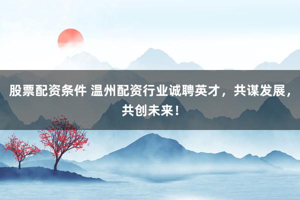 股票配资条件 温州配资行业诚聘英才，共谋发展，共创未来！