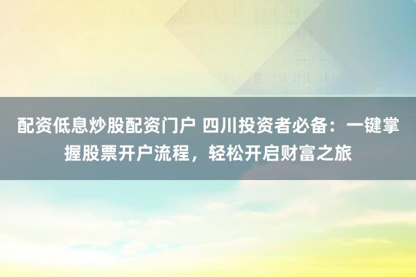 配资低息炒股配资门户 四川投资者必备：一键掌握股票开户流程，轻松开启财富之旅