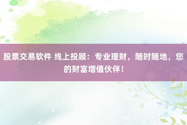 股票交易软件 线上投顾：专业理财，随时随地，您的财富增值伙伴！