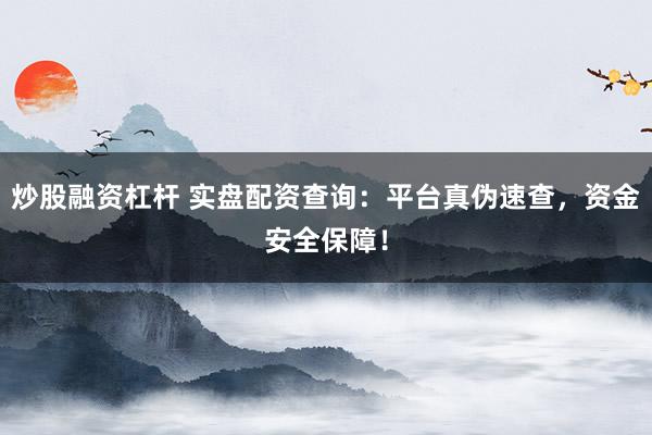 炒股融资杠杆 实盘配资查询：平台真伪速查，资金安全保障！