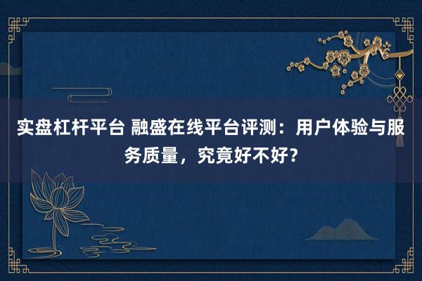 实盘杠杆平台 融盛在线平台评测：用户体验与服务质量，究竟好不好？