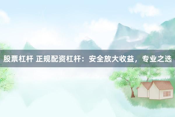 股票杠杆 正规配资杠杆：安全放大收益，专业之选