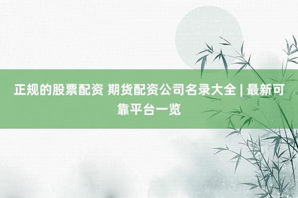 正规的股票配资 期货配资公司名录大全 | 最新可靠平台一览
