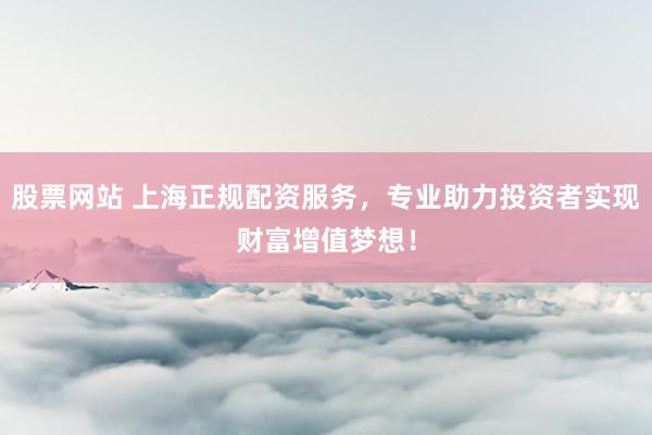 股票网站 上海正规配资服务，专业助力投资者实现财富增值梦想！