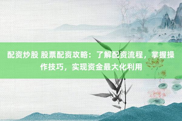 配资炒股 股票配资攻略：了解配资流程，掌握操作技巧，实现资金最大化利用