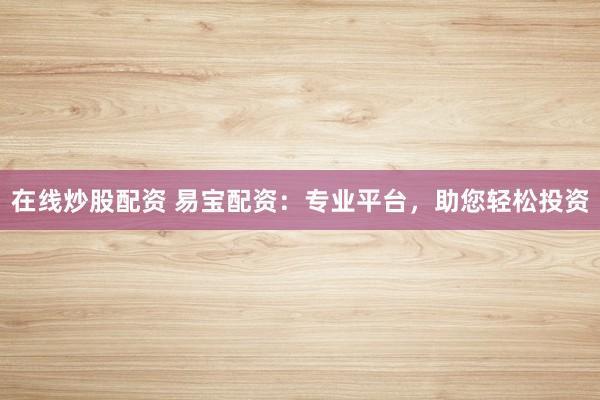 在线炒股配资 易宝配资：专业平台，助您轻松投资