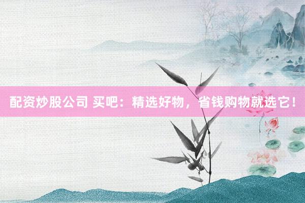 配资炒股公司 买吧:精选好物,省钱购物就选它!