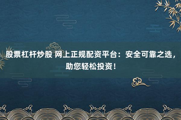 股票杠杆炒股 网上正规配资平台：安全可靠之选，助您轻松投资！