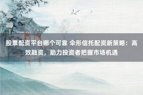 股票配资平台哪个可靠 伞形信托配资新策略：高效融资，助力投资者把握市场机遇