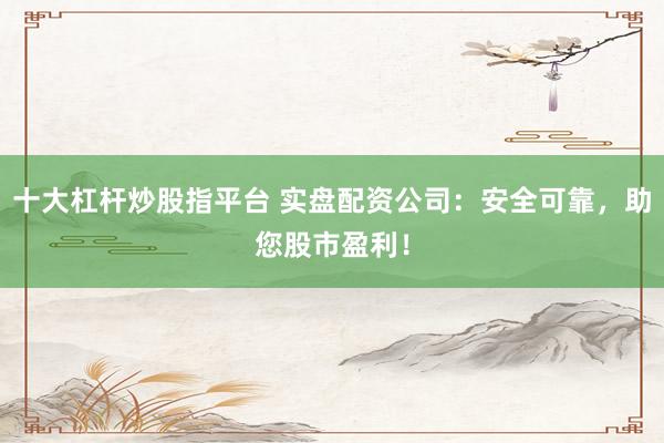 十大杠杆炒股指平台 实盘配资公司：安全可靠，助您股市盈利！