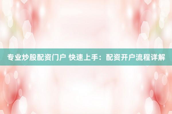 专业炒股配资门户 快速上手：配资开户流程详解